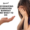 Recognizing Caregiver Burnout and What to Do
